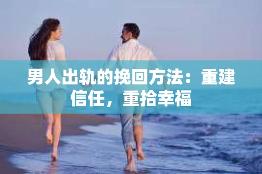 男人出轨的挽回方法：重建信任，重拾幸福