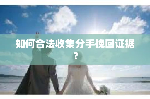如何合法收集分手挽回证据？