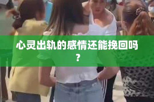 心灵出轨的感情还能挽回吗？