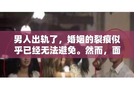 男人出轨了，婚姻的裂痕似乎已经无法避免。然而，面对这样的困境，我们是否真的无路可走？今天，就让我们一起来探讨一下，男人出轨了，我们该如何挽回他。