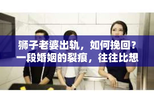 狮子老婆出轨，如何挽回？一段婚姻的裂痕，往往比想象中更难以修复。但面对这样的困境，我们仍可以尝试寻找解决问题的方法。以下，我将结合实际情况，分享一些关于如何挽回狮子老婆出轨的心得。