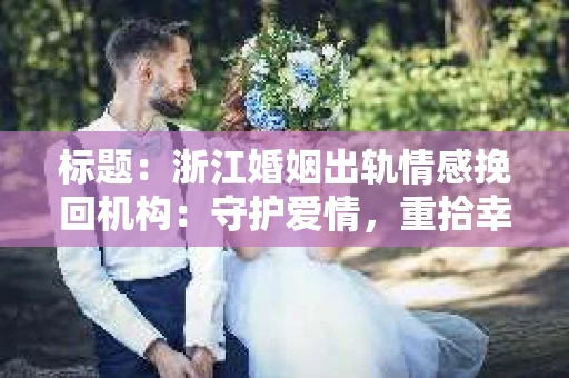 标题：浙江婚姻出轨情感挽回机构：守护爱情，重拾幸福