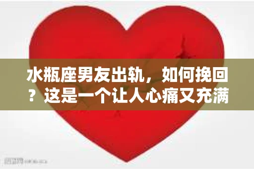 水瓶座男友出轨，如何挽回？这是一个让人心痛又充满挑战的问题。在爱情的世界里，我们总是希望找到那个对的人，但现实往往不尽如人意。今天，就让我们一起来探讨一下，当水瓶座男友出轨时，我们该如何挽回这段感情。