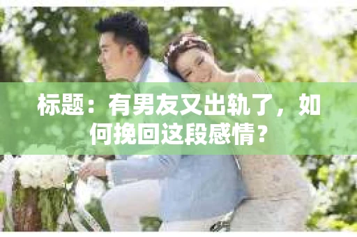 标题：有男友又出轨了，如何挽回这段感情？