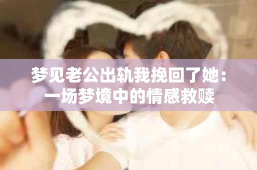 梦见老公出轨我挽回了她:一场梦境中的情感救赎 梦见老公出轨我挽回了她:一场梦境中的情感救赎