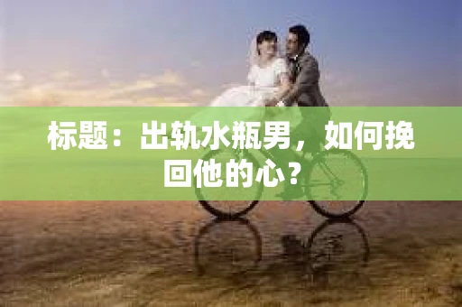标题：出轨水瓶男，如何挽回他的心？