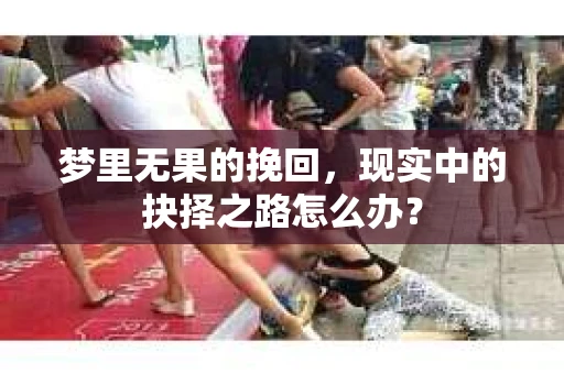 梦里无果的挽回,现实中的抉择之路怎么办? 梦里无果的挽回,现实中的抉择之路怎么办?