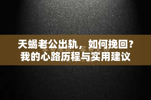 天蝎老公出轨，如何挽回？我的心路历程与实用建议