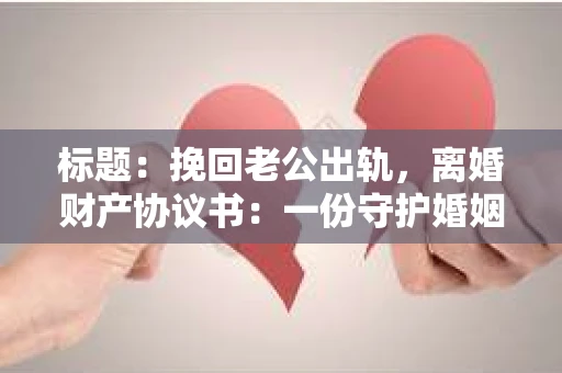 标题：挽回老公出轨，离婚财产协议书：一份守护婚姻与财产的明智选择
