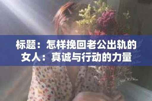 标题：怎样挽回老公出轨的女人：真诚与行动的力量