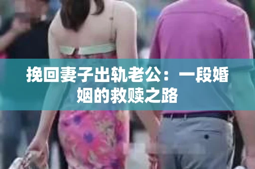 挽回妻子出轨老公：一段婚姻的救赎之路