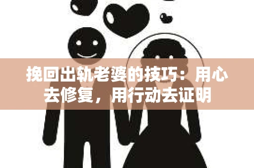 挽回出轨老婆的技巧：用心去修复，用行动去证明