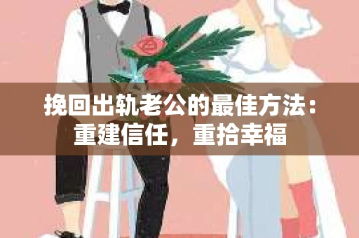 挽回出轨老公的最佳方法：重建信任，重拾幸福