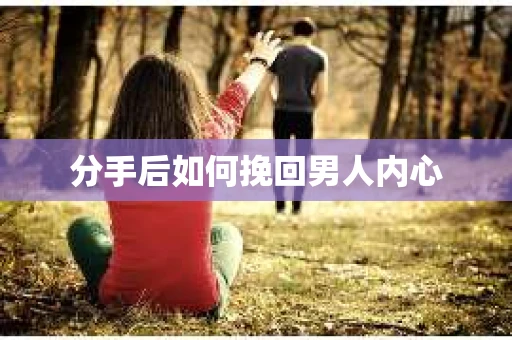 分手后如何挽回男人内心 分手后如何挽回男人内心