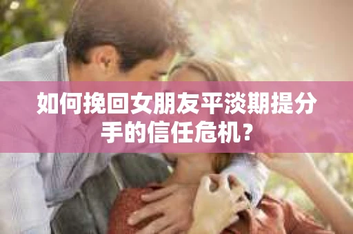 如何挽回女朋友平淡期提分手的信任危机？