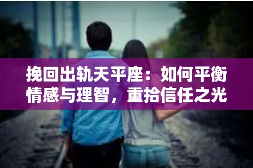 挽回出轨天平座：如何平衡情感与理智，重拾信任之光