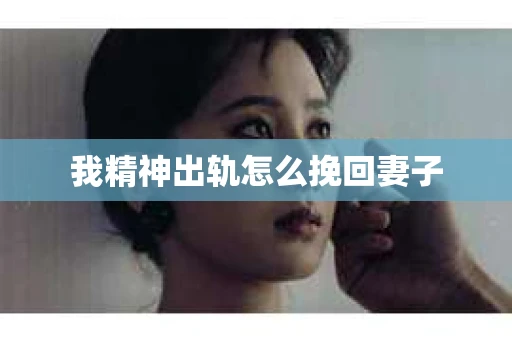 我精神出轨怎么挽回妻子