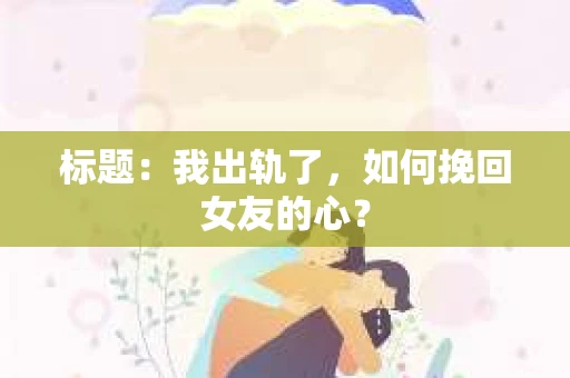 标题：我出轨了，如何挽回女友的心？
