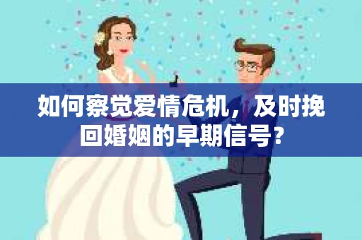 如何察觉爱情危机，及时挽回婚姻的早期信号？