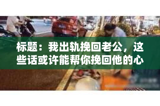 标题：我出轨挽回老公，这些话或许能帮你挽回他的心