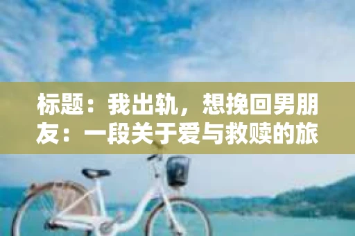标题：我出轨，想挽回男朋友：一段关于爱与救赎的旅程