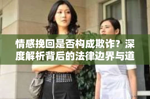 情感挽回是否构成欺诈？深度解析背后的法律边界与道德伦理