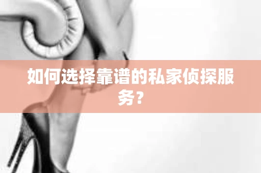 如何选择靠谱的私家侦探服务? 如何选择靠谱的私家侦探服务?