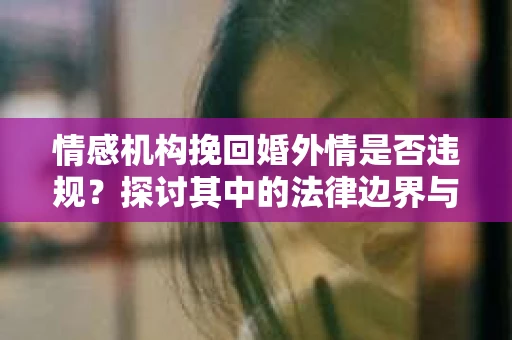 情感机构挽回婚外情是否违规？探讨其中的法律边界与伦理考量