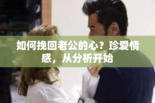 如何挽回老公的心？珍爱情感，从分析开始