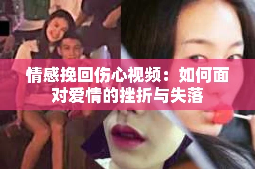 情感挽回伤心视频：如何面对爱情的挫折与失落