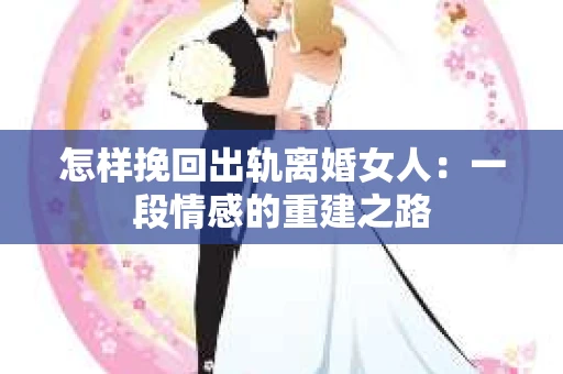 怎样挽回出轨离婚女人：一段情感的重建之路