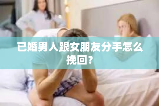 已婚男人跟女朋友分手怎么挽回？