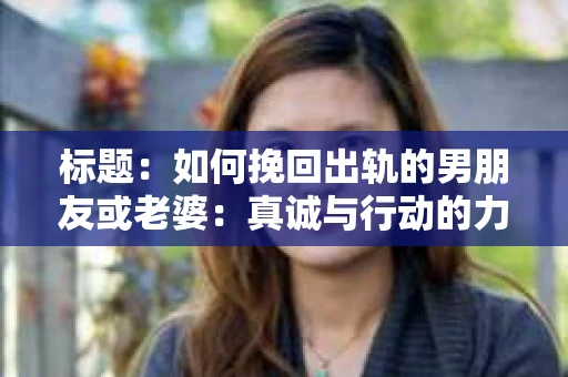 标题：如何挽回出轨的男朋友或老婆：真诚与行动的力量