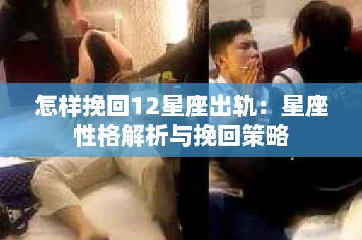 怎样挽回12星座出轨：星座性格解析与挽回策略