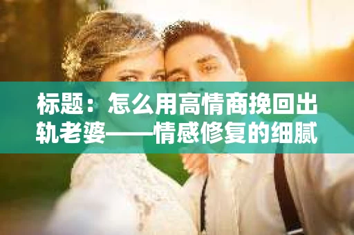 标题：怎么用高情商挽回出轨老婆——情感修复的细腻之道