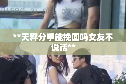 **天秤分手能挽回吗女友不说话**