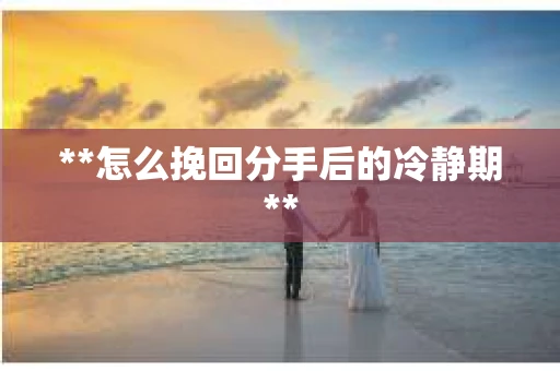 **怎么挽回分手后的冷静期**