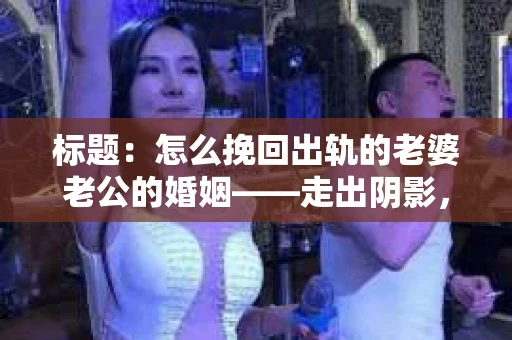 标题：怎么挽回出轨的老婆老公的婚姻——走出阴影，重建信任