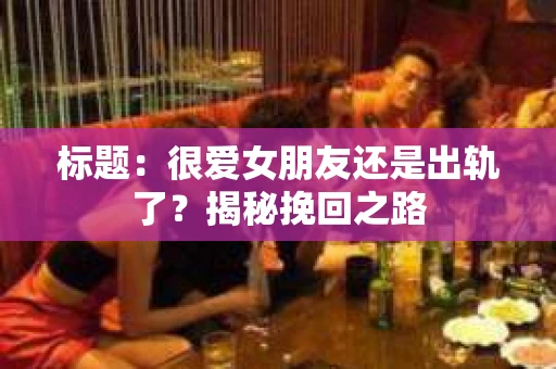 标题：很爱女朋友还是出轨了？揭秘挽回之路