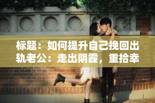 标题：如何提升自己挽回出轨老公：走出阴霾，重拾幸福