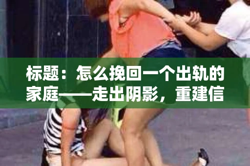 标题：怎么挽回一个出轨的家庭——走出阴影，重建信任之路