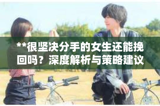 **很坚决分手的女生还能挽回吗？深度解析与策略建议**