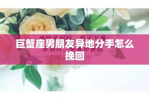 巨蟹座男朋友异地分手怎么挽回