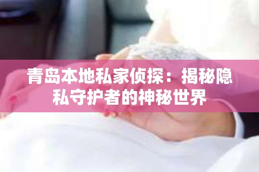青岛本地私家侦探：揭秘隐私守护者的神秘世界