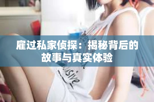 雇过私家侦探：揭秘背后的故事与真实体验