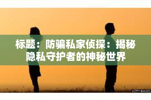 标题：防骗私家侦探：揭秘隐私守护者的神秘世界