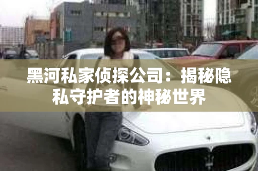 黑河私家侦探公司：揭秘隐私守护者的神秘世界