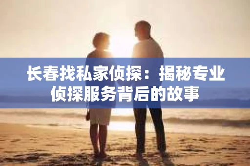 长春找私家侦探：揭秘专业侦探服务背后的故事