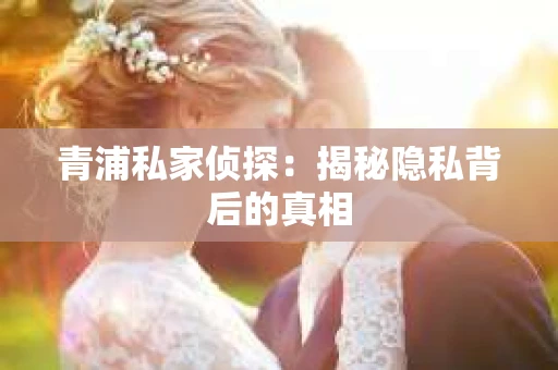 青浦私家侦探：揭秘隐私背后的真相