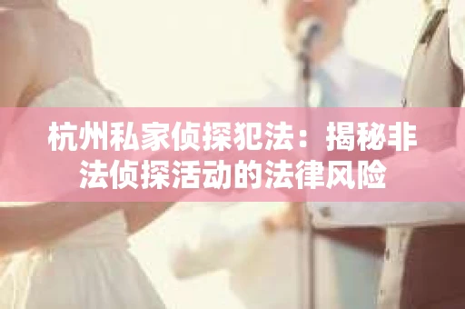 杭州私家侦探犯法：揭秘非法侦探活动的法律风险